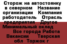 Сторож на автостоянку в северном › Название организации ­ Компания-работодатель › Отрасль предприятия ­ Другое › Минимальный оклад ­ 10 500 - Все города Работа » Вакансии   . Тверская обл.,Торжок г.